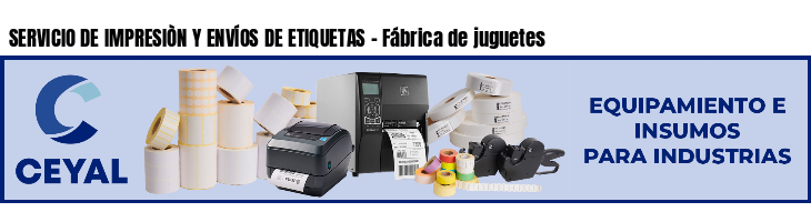 SERVICIO DE IMPRESIÒN Y ENVÍOS DE ETIQUETAS - Fábrica de juguetes